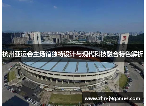 杭州亚运会主场馆独特设计与现代科技融合特色解析