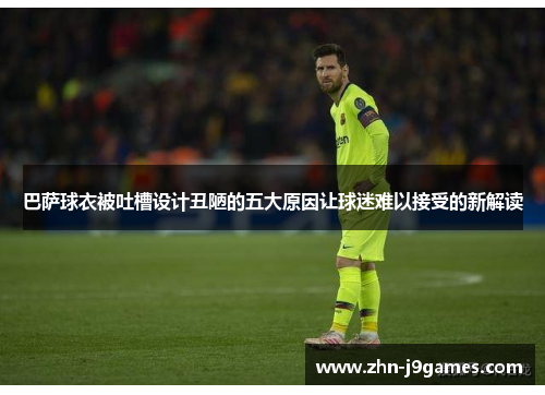 巴萨球衣被吐槽设计丑陋的五大原因让球迷难以接受的新解读