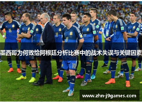 墨西哥为何败给阿根廷分析比赛中的战术失误与关键因素