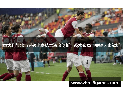 意大利与北马其顿比赛结果深度剖析：战术布局与关键因素解析