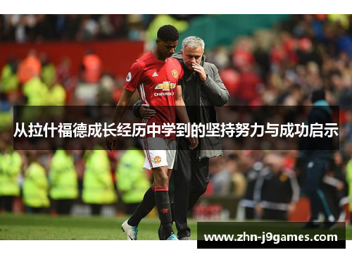 从拉什福德成长经历中学到的坚持努力与成功启示 从拉什福德成长经历中学到的坚持努力与成功启示