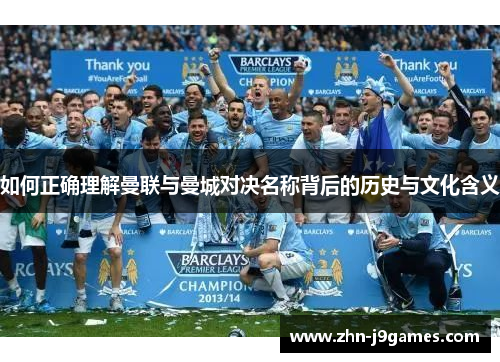 如何正确理解曼联与曼城对决名称背后的历史与文化含义 如何正确理解曼联与曼城对决名称背后的历史与文化含义