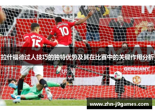拉什福德过人技巧的独特优势及其在比赛中的关键作用分析