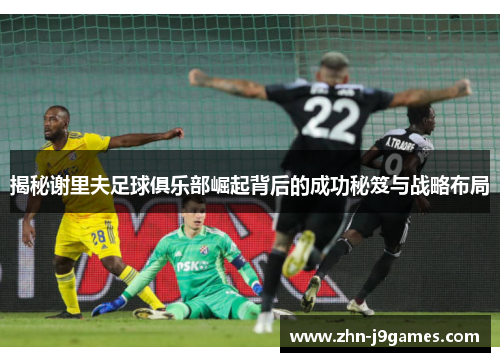 揭秘谢里夫足球俱乐部崛起背后的成功秘笈与战略布局 揭秘谢里夫足球俱乐部崛起背后的成功秘笈与战略布局