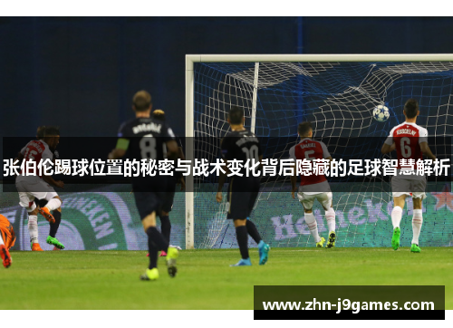 张伯伦踢球位置的秘密与战术变化背后隐藏的足球智慧解析