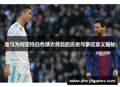 皇马为何坚持白色球衣背后的历史与象征意义揭秘 皇马为何坚持白色球衣背后的历史与象征意义揭秘