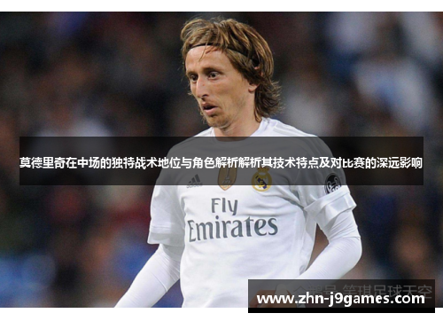 莫德里奇在中场的独特战术地位与角色解析解析其技术特点及对比赛的深远影响