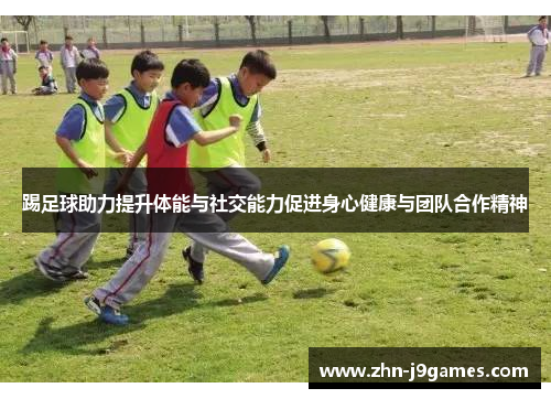 踢足球助力提升体能与社交能力促进身心健康与团队合作精神
