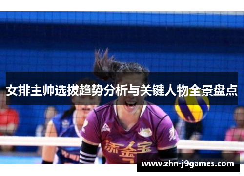 女排主帅选拔趋势分析与关键人物全景盘点 女排主帅选拔趋势分析与关键人物全景盘点