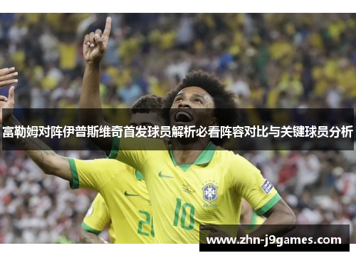 富勒姆对阵伊普斯维奇首发球员解析必看阵容对比与关键球员分析