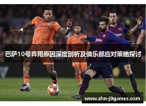 巴萨10号弃用原因深度剖析及俱乐部应对策略探讨