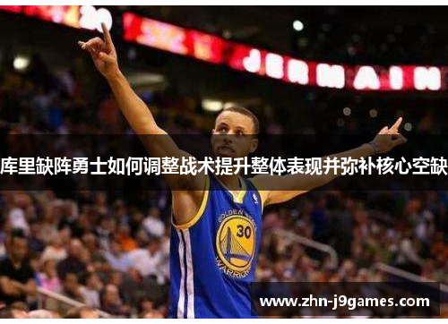 库里缺阵勇士如何调整战术提升整体表现并弥补核心空缺