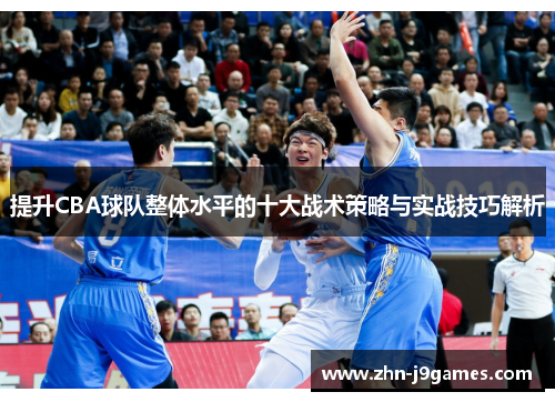 提升CBA球队整体水平的十大战术策略与实战技巧解析 提升CBA球队整体水平的十大战术策略与实战技巧解析