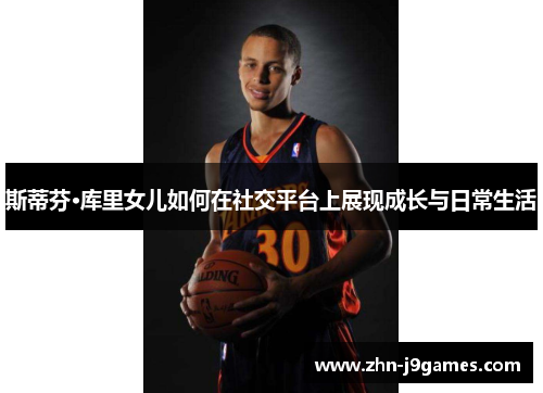 斯蒂芬·库里女儿如何在社交平台上展现成长与日常生活 斯蒂芬·库里女儿如何在社交平台上展现成长与日常生活