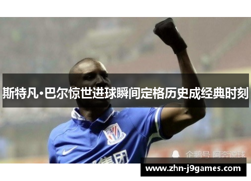 斯特凡·巴尔惊世进球瞬间定格历史成经典时刻 斯特凡·巴尔惊世进球瞬间定格历史成经典时刻