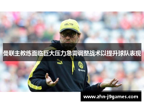 曼联主教练面临巨大压力急需调整战术以提升球队表现 曼联主教练面临巨大压力急需调整战术以提升球队表现