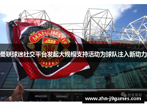曼联球迷社交平台发起大规模支持活动为球队注入新动力 曼联球迷社交平台发起大规模支持活动为球队注入新动力