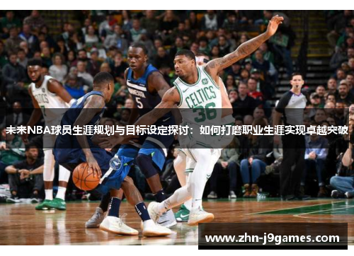 未来NBA球员生涯规划与目标设定探讨:如何打磨职业生涯实现卓越突破 未来NBA球员生涯规划与目标设定探讨:如何打磨职业生涯实现卓越突破