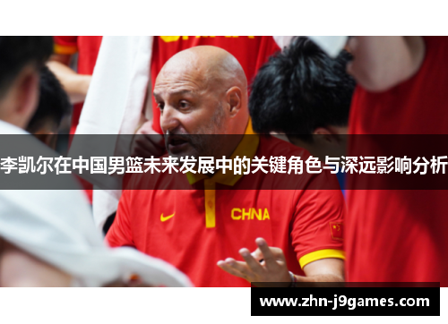 李凯尔在中国男篮未来发展中的关键角色与深远影响分析 李凯尔在中国男篮未来发展中的关键角色与深远影响分析