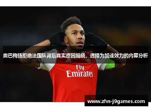 奥巴梅扬拒绝法国队背后真实原因揭晓，选择为加蓬效力的内幕分析