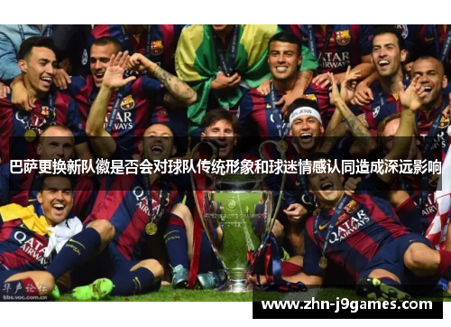 巴萨更换新队徽是否会对球队传统形象和球迷情感认同造成深远影响 巴萨更换新队徽是否会对球队传统形象和球迷情感认同造成深远影响