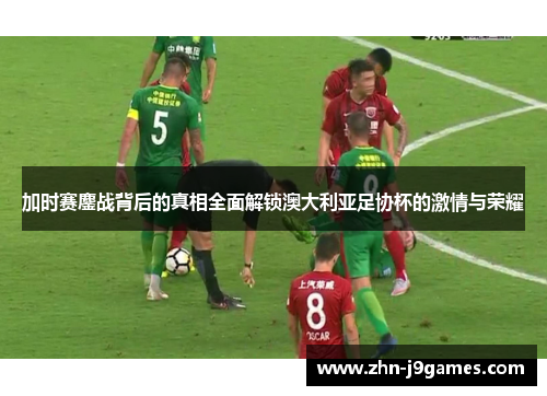 加时赛鏖战背后的真相全面解锁澳大利亚足协杯的激情与荣耀 加时赛鏖战背后的真相全面解锁澳大利亚足协杯的激情与荣耀