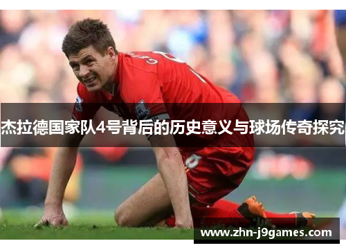 杰拉德国家队4号背后的历史意义与球场传奇探究 杰拉德国家队4号背后的历史意义与球场传奇探究