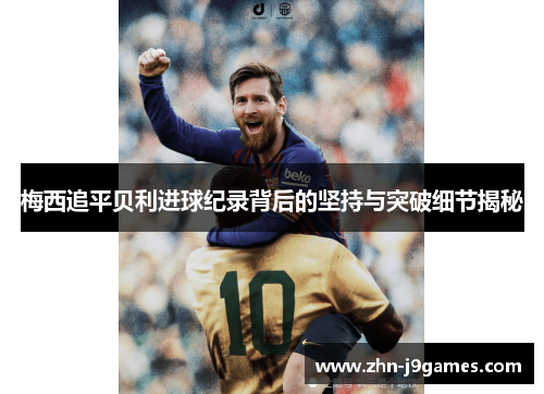 梅西追平贝利进球纪录背后的坚持与突破细节揭秘 梅西追平贝利进球纪录背后的坚持与突破细节揭秘