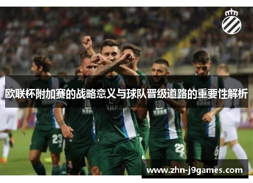 欧联杯附加赛的战略意义与球队晋级道路的重要性解析 欧联杯附加赛的战略意义与球队晋级道路的重要性解析
