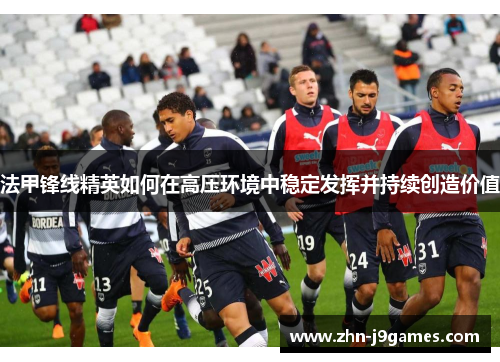法甲锋线精英如何在高压环境中稳定发挥并持续创造价值 法甲锋线精英如何在高压环境中稳定发挥并持续创造价值