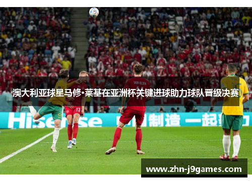 澳大利亚球星马修·莱基在亚洲杯关键进球助力球队晋级决赛 澳大利亚球星马修·莱基在亚洲杯关键进球助力球队晋级决赛