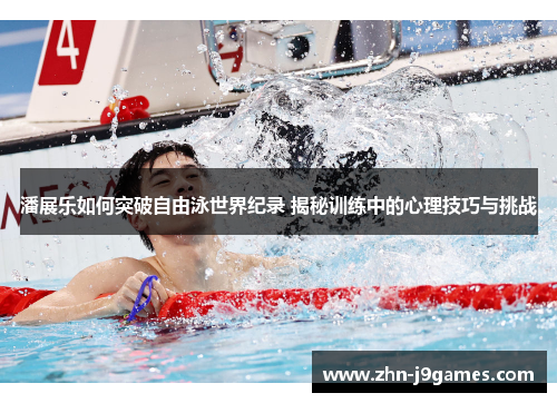 潘展乐如何突破自由泳世界纪录 揭秘训练中的心理技巧与挑战 潘展乐如何突破自由泳世界纪录 揭秘训练中的心理技巧与挑战