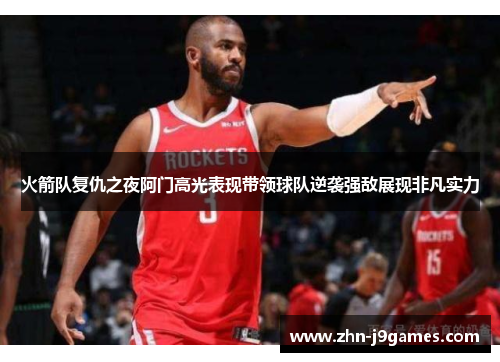 火箭队复仇之夜阿门高光表现带领球队逆袭强敌展现非凡实力 火箭队复仇之夜阿门高光表现带领球队逆袭强敌展现非凡实力