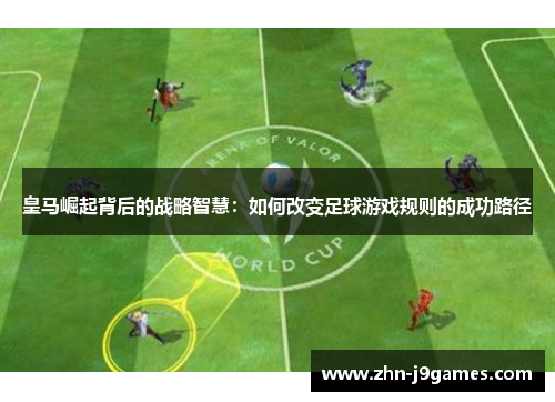 皇马崛起背后的战略智慧：如何改变足球游戏规则的成功路径