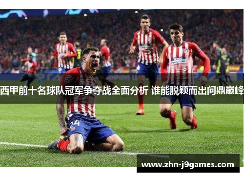 西甲前十名球队冠军争夺战全面分析 谁能脱颖而出问鼎巅峰