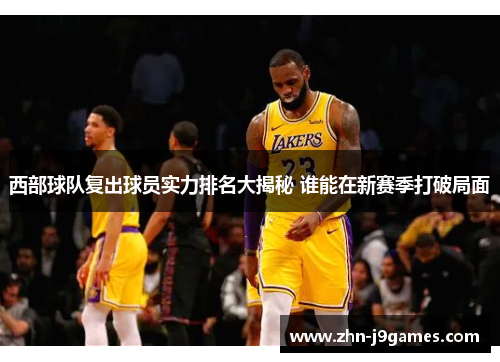 西部球队复出球员实力排名大揭秘 谁能在新赛季打破局面 西部球队复出球员实力排名大揭秘 谁能在新赛季打破局面
