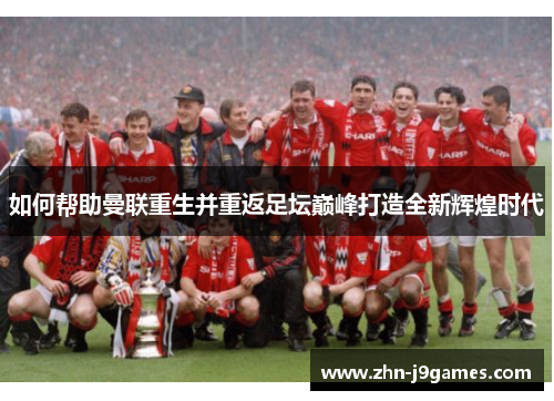 如何帮助曼联重生并重返足坛巅峰打造全新辉煌时代