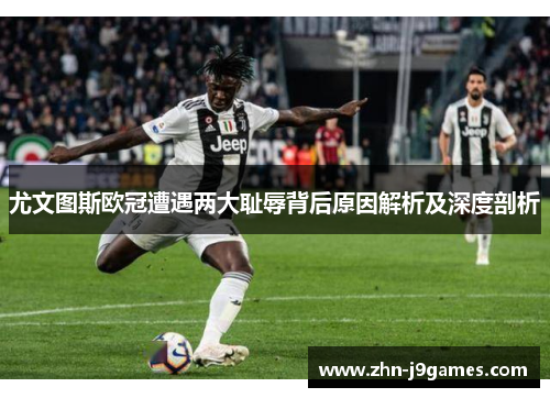 尤文图斯欧冠遭遇两大耻辱背后原因解析及深度剖析