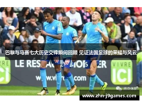巴黎与马赛七大历史交锋瞬间回顾 见证法国足球的荣耀与风云 巴黎与马赛七大历史交锋瞬间回顾 见证法国足球的荣耀与风云
