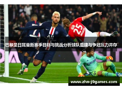 巴黎圣日耳曼新赛季目标与挑战分析球队重建与争冠压力并存 巴黎圣日耳曼新赛季目标与挑战分析球队重建与争冠压力并存