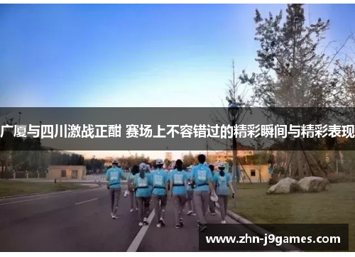 广厦与四川激战正酣 赛场上不容错过的精彩瞬间与精彩表现