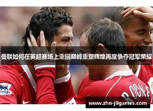 曼联如何在英超赛场上重回巅峰重塑辉煌再度争夺冠军荣耀