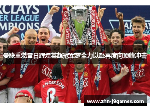曼联重燃昔日辉煌英超冠军梦全力以赴再度向顶峰冲击