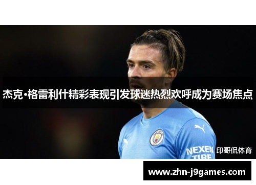 杰克·格雷利什精彩表现引发球迷热烈欢呼成为赛场焦点