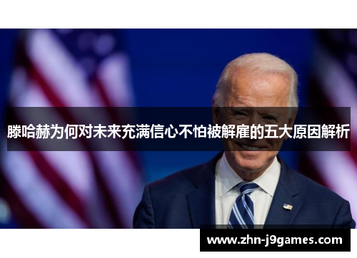 滕哈赫为何对未来充满信心不怕被解雇的五大原因解析