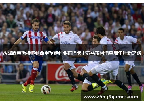 从降级莱斯特城到西甲塞维利亚布巴卡里苏马雷租借重启生涯新之路