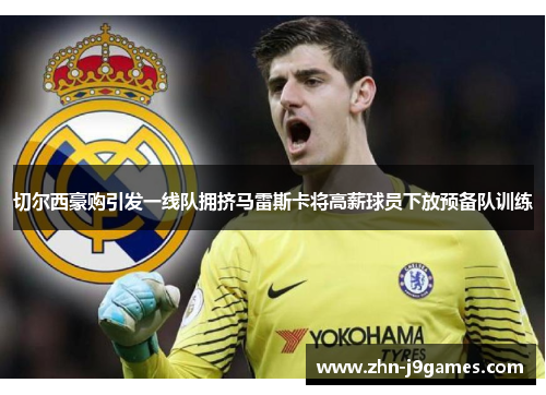 切尔西豪购引发一线队拥挤马雷斯卡将高薪球员下放预备队训练 切尔西豪购引发一线队拥挤马雷斯卡将高薪球员下放预备队训练