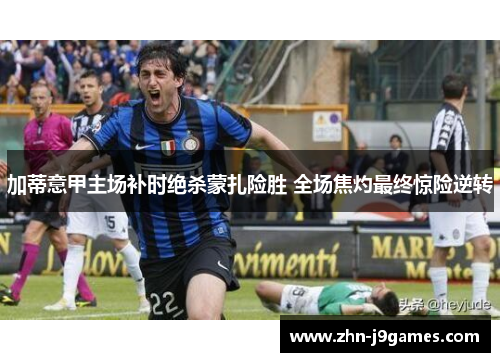 加蒂意甲主场补时绝杀蒙扎险胜 全场焦灼最终惊险逆转