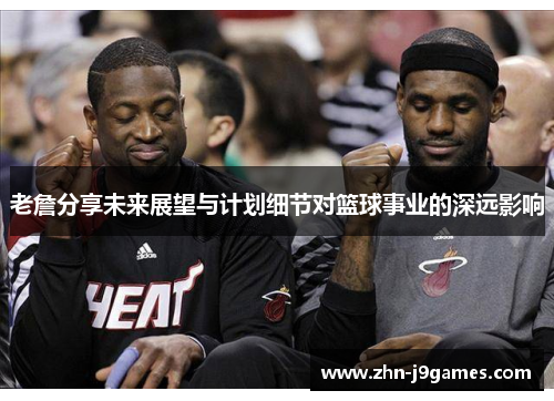老詹分享未来展望与计划细节对篮球事业的深远影响