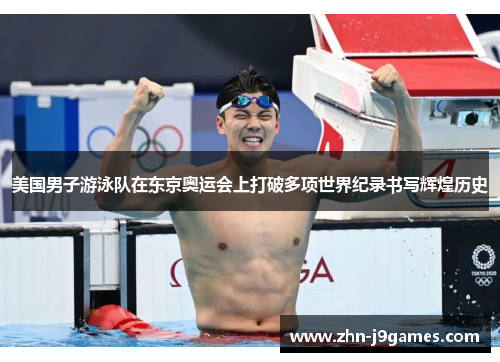 美国男子游泳队在东京奥运会上打破多项世界纪录书写辉煌历史